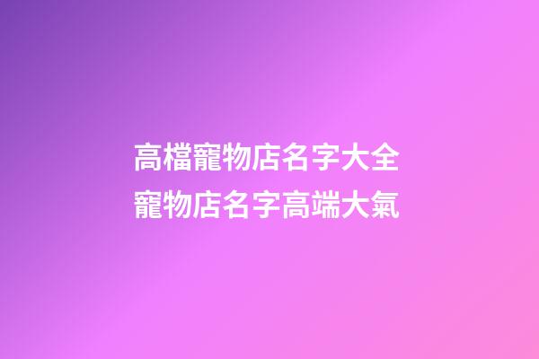 高檔寵物店名字大全 寵物店名字高端大氣-第1張-店鋪起名-玄機(jī)派
